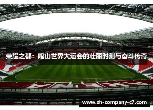 荣耀之都：喀山世界大运会的壮丽时刻与奋斗传奇