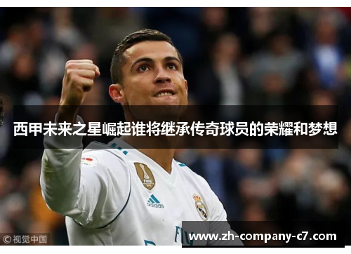 西甲未来之星崛起谁将继承传奇球员的荣耀和梦想
