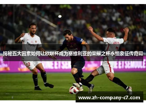 揭秘五大因素如何让欧联杯成为塞维利亚的荣耀之杯永恒象征传奇殿