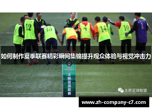 如何制作夏季联赛精彩瞬间集锦提升观众体验与视觉冲击力