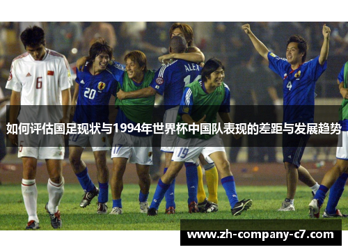 如何评估国足现状与1994年世界杯中国队表现的差距与发展趋势