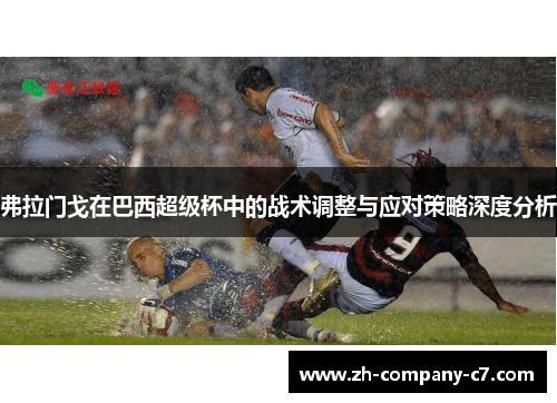 弗拉门戈在巴西超级杯中的战术调整与应对策略深度分析