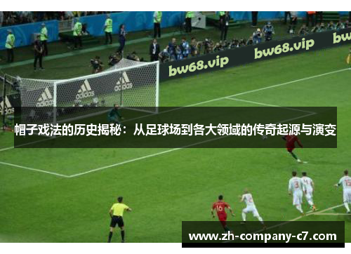 帽子戏法的历史揭秘：从足球场到各大领域的传奇起源与演变