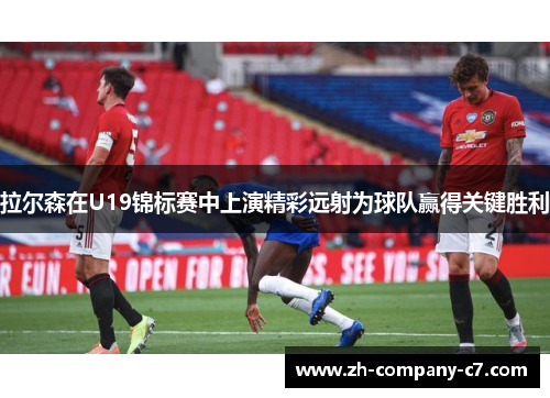 拉尔森在U19锦标赛中上演精彩远射为球队赢得关键胜利