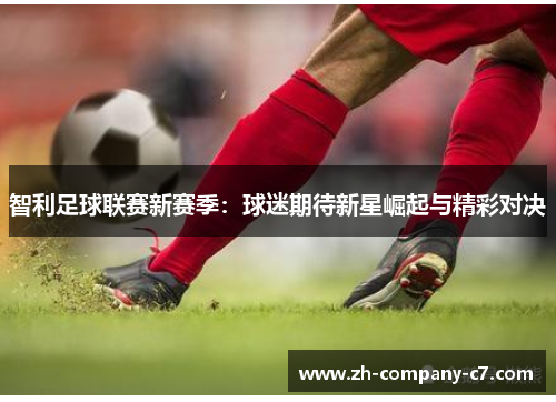 智利足球联赛新赛季：球迷期待新星崛起与精彩对决