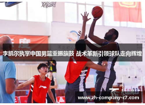 李凯尔执掌中国男篮重振旗鼓 战术革新引领球队走向辉煌