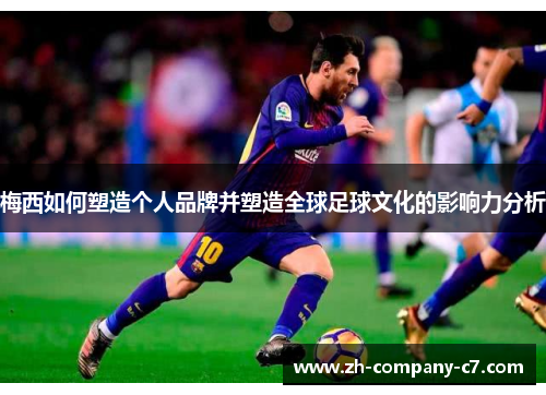 梅西如何塑造个人品牌并塑造全球足球文化的影响力分析