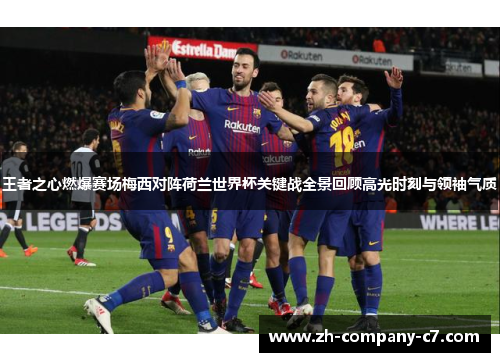 王者之心燃爆赛场梅西对阵荷兰世界杯关键战全景回顾高光时刻与领袖气质