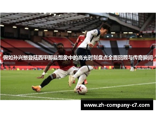假如孙兴慜登陆西甲那些想象中的高光时刻盘点全面回顾与传奇瞬间