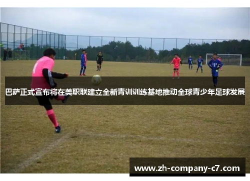 巴萨正式宣布将在美职联建立全新青训训练基地推动全球青少年足球发展