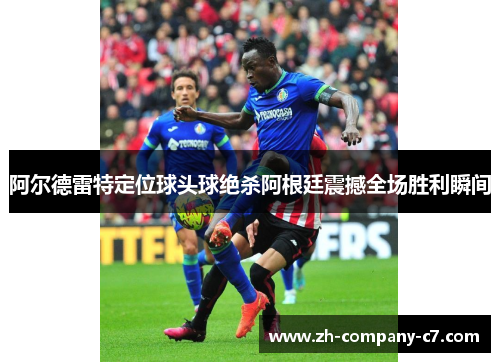 阿尔德雷特定位球头球绝杀阿根廷震撼全场胜利瞬间